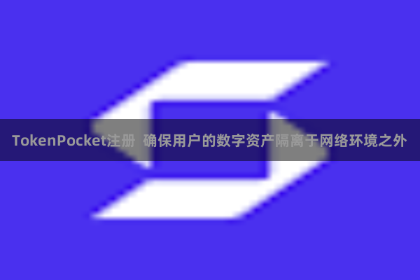 TokenPocket注册 确保用户的数字资产隔离于网络环境之外