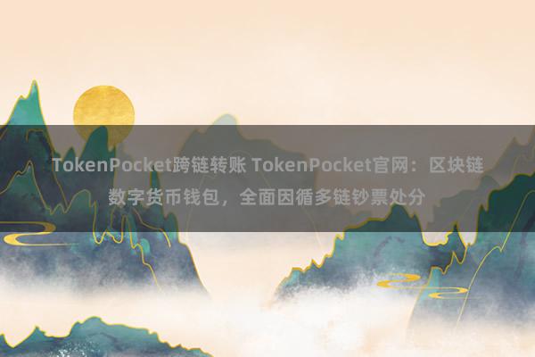 TokenPocket跨链转账 TokenPocket官网：区块链数字货币钱包，全面因循多链钞票处分